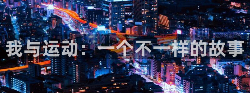 米兰体育官网下载平台注册要钱吗：我与运动：一个不一样