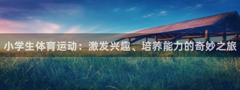 米兰体育官网下载平台假的吗是真的吗吗：小学生体育运动：激发兴
