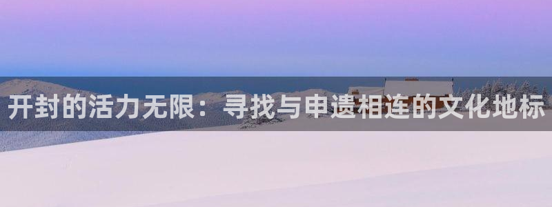 注册米兰体育官方正版app：开封的活力无限：寻找与申遗相连的