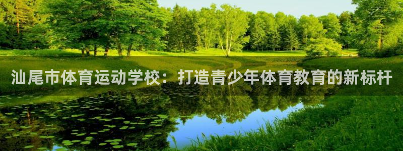米兰体育官网下载平台APP：汕尾市体育运动学校：打造青少年体