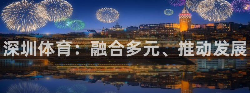米兰体育官网下载招商电话号码是多少号：深圳体育：融合多元、推