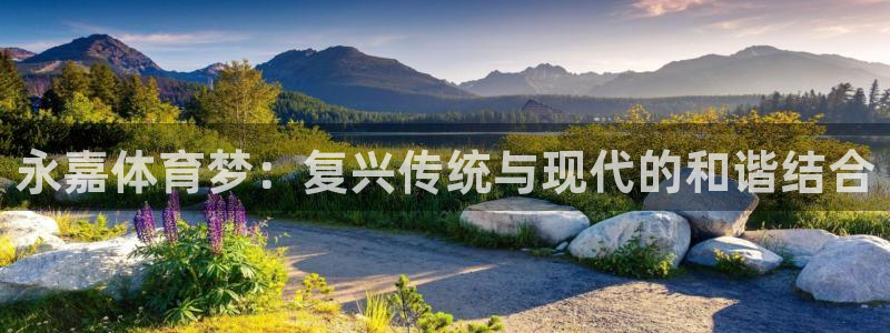 米兰体育官网下载平台假的吗是真的吗吗:永嘉体育梦:复兴传统与