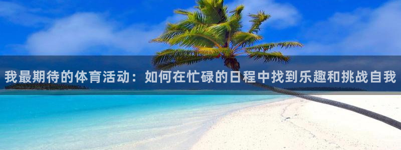 米兰体育官方正版app新能源：我最期待的体育活动：如何在忙碌
