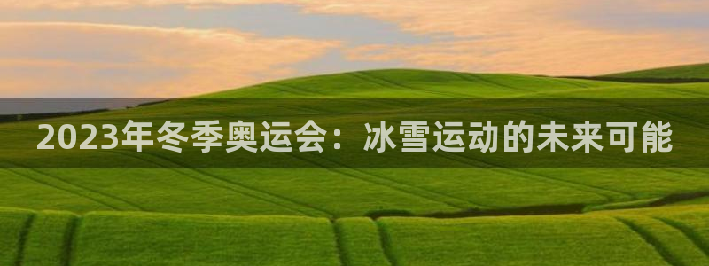 米兰体育官网下载招商电话：2023年冬季奥运会：冰雪