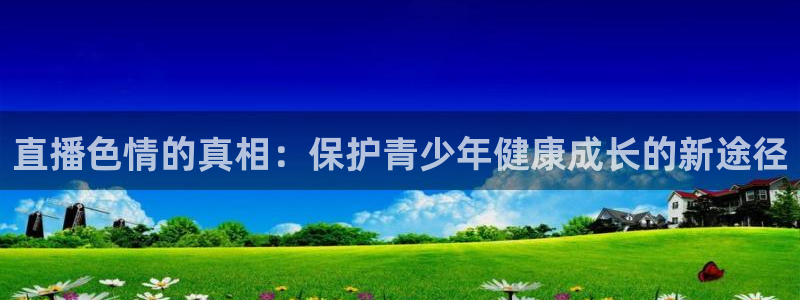 河豚直播在线看球：直播色情的真相：保护青少年健康成长的新途径