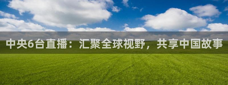 河豚体育在线观看直播：中央6台直播：汇聚全球视野，共享中国故事